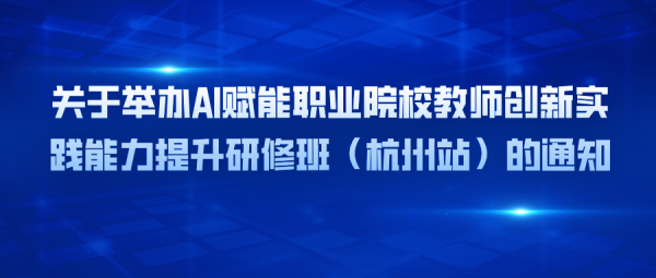 师资培训 | 关于举办AI赋能职业院校教师创新实践能力提升研修班（杭州站）的通知