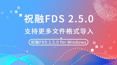 祝融FDS 2.5.0版本更新，问题优化，新增更多文件格式导入！