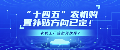 优机优补，“十四五”农机购置补贴方向已定！农机工厂该如何抉择？