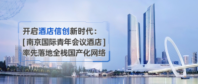 开启酒店信创新时代：南京国际青年会议酒店率先落地全栈国产化网络
