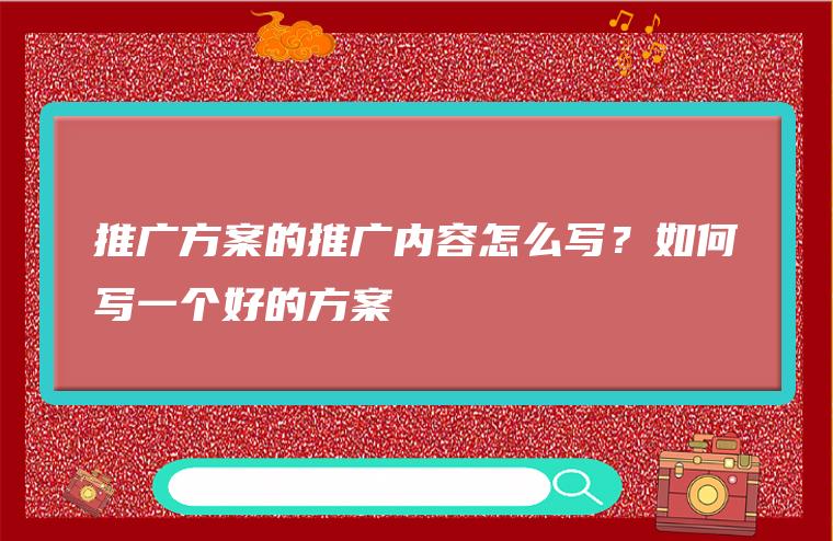 推广方案的推广内容怎么写 - 推广内容的五个步骤