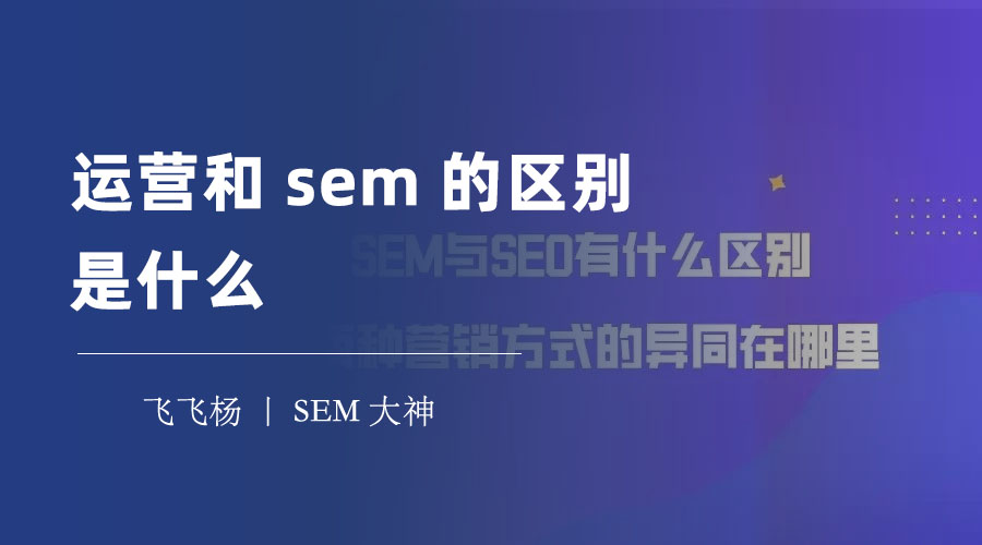 运营和sem的区别是什么 - 不懂这个区别，你的互联网营销就白费了