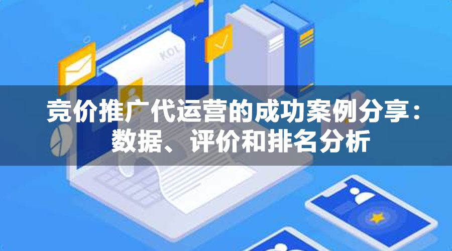 竞价推广代运营的成功案例分享：数据、评价和排名分析