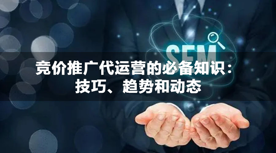 竞价推广代运营的必备知识：技巧、趋势和动态