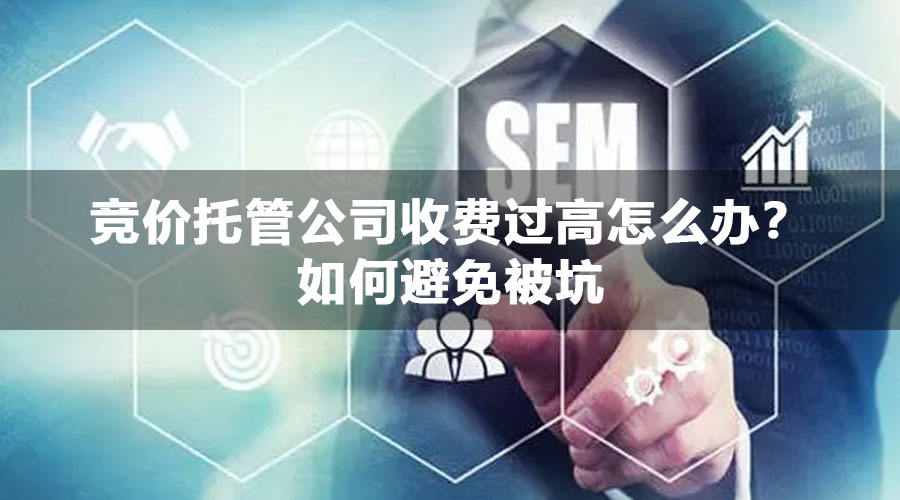 竞价托管公司收费过高怎么办？如何避免被坑