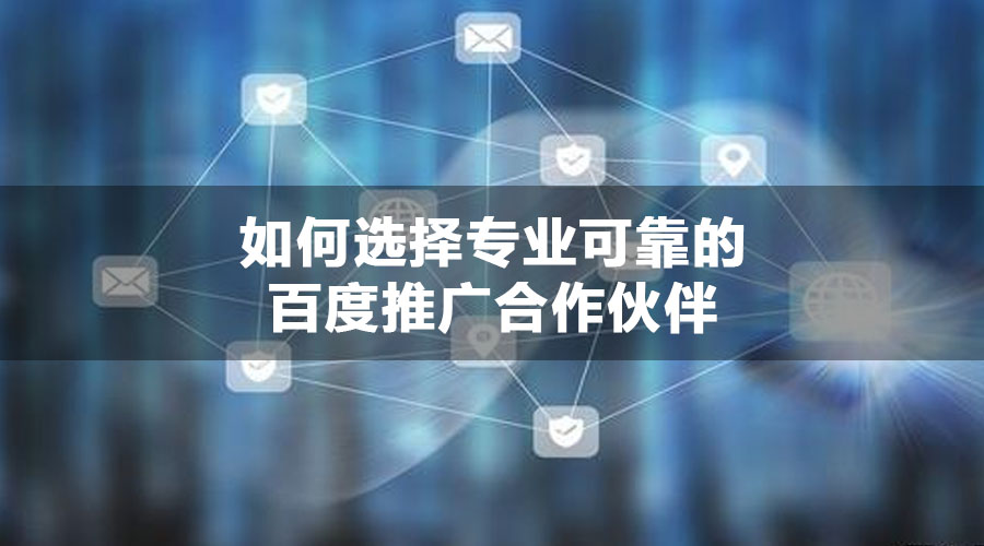 如何选择专业可靠的百度推广合作伙伴
