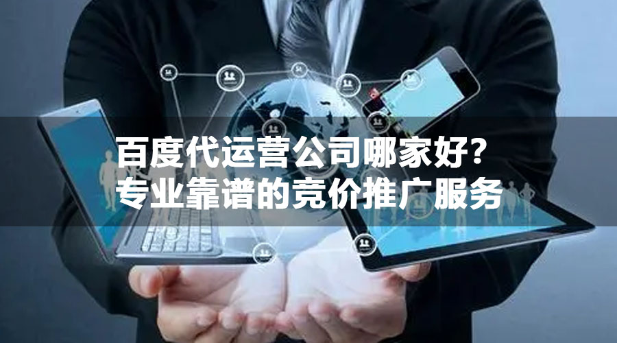 百度代运营公司哪家好？专业靠谱的竞价推广服务