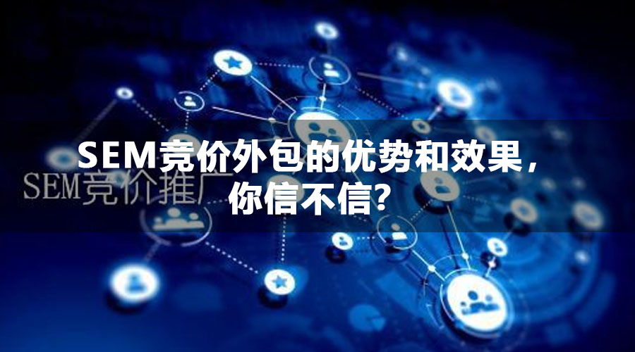 SEM竞价外包的优势和效果，你信不信？