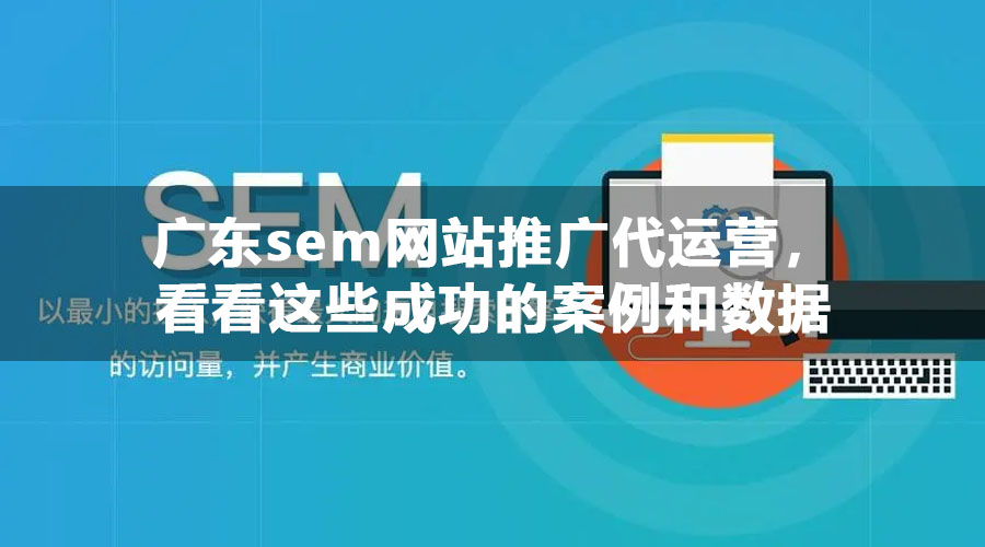 广东sem网站推广代运营，看看这些成功的案例和数据