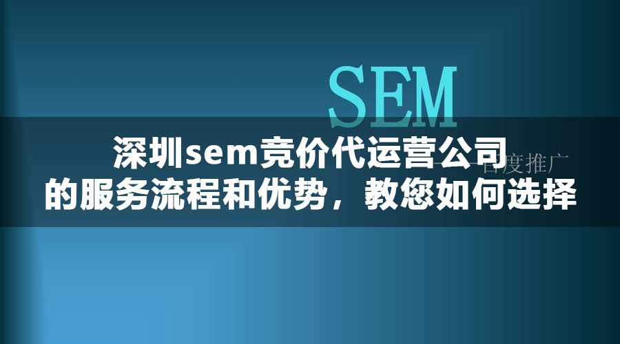 深圳sem竞价代运营公司的服务流程和优势，教您如何选择