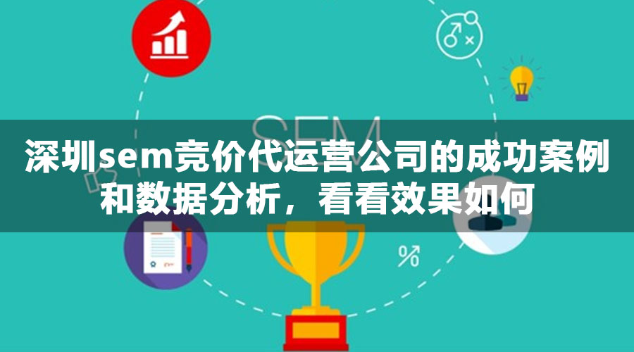 深圳sem竞价代运营公司的成功案例和数据分析，看看效果如何