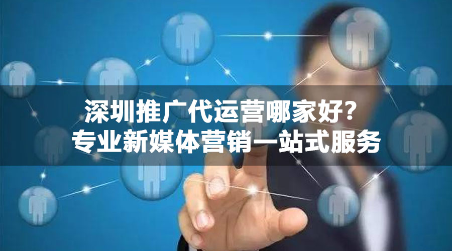 深圳推广代运营哪家好？专业新媒体营销一站式服务