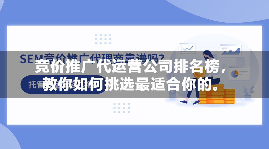 竞价推广代运营公司排名榜，教你如何挑选最适合你的。