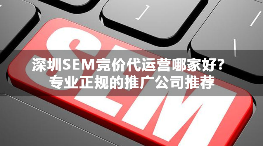 深圳SEM竞价代运营哪家好？专业正规的推广公司推荐