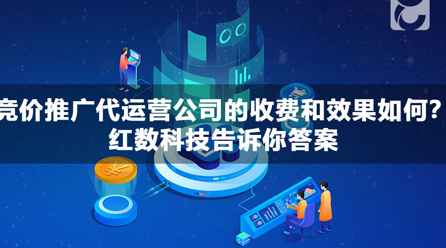 竞价推广代运营公司的收费和效果如何？红数科技告诉你答案