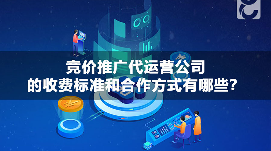 竞价推广代运营公司的收费标准和合作方式有哪些？