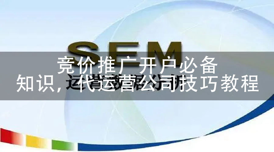 竞价推广开户必备知识，代运营公司技巧教程