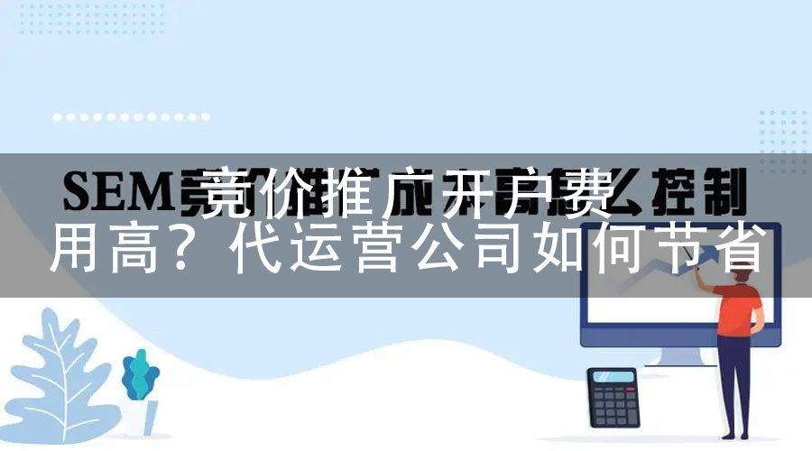 竞价推广开户费用高？代运营公司如何节省