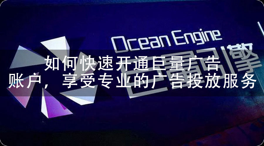 如何快速开通巨量广告账户，享受专业的广告投放服务