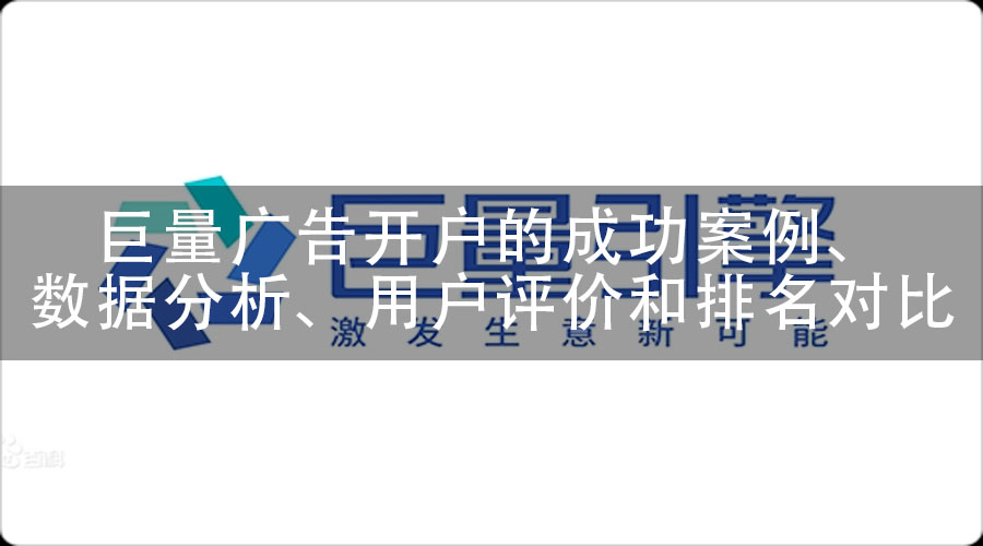 巨量广告开户的成功案例、数据分析、用户评价和排名对比