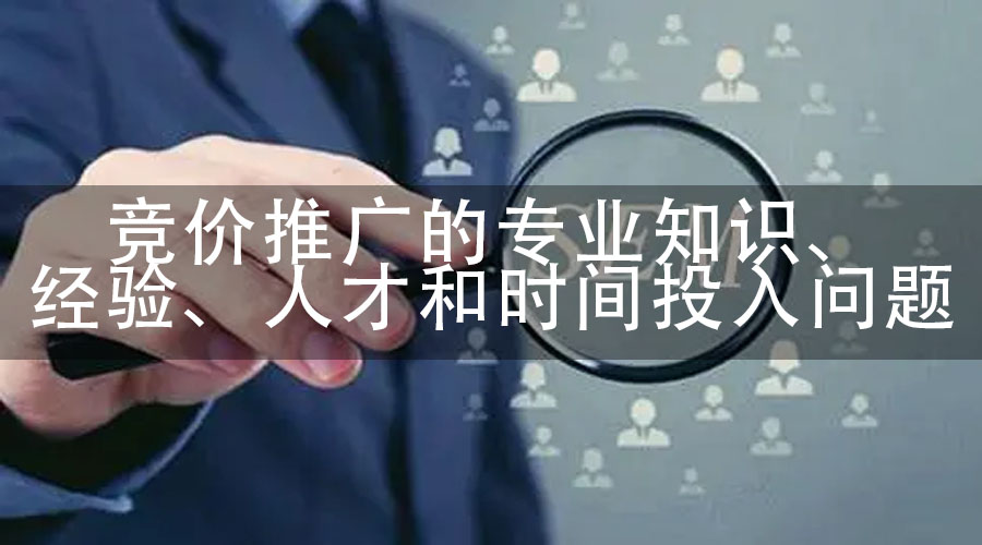 竞价推广的专业知识、经验、人才和时间投入问题