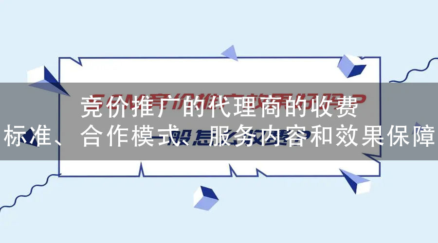 竞价推广的代理商的收费标准、合作模式、服务内容和效果保障