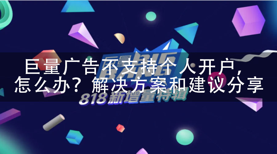 巨量广告不支持个人开户，怎么办？解决方案和建议分享