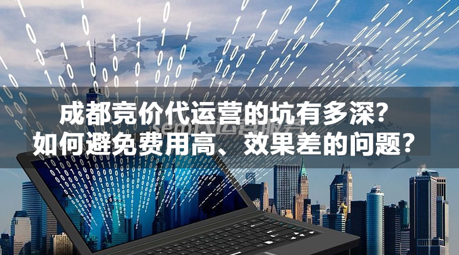 成都竞价代运营的坑有多深？如何避免费用高、效果差的问题？