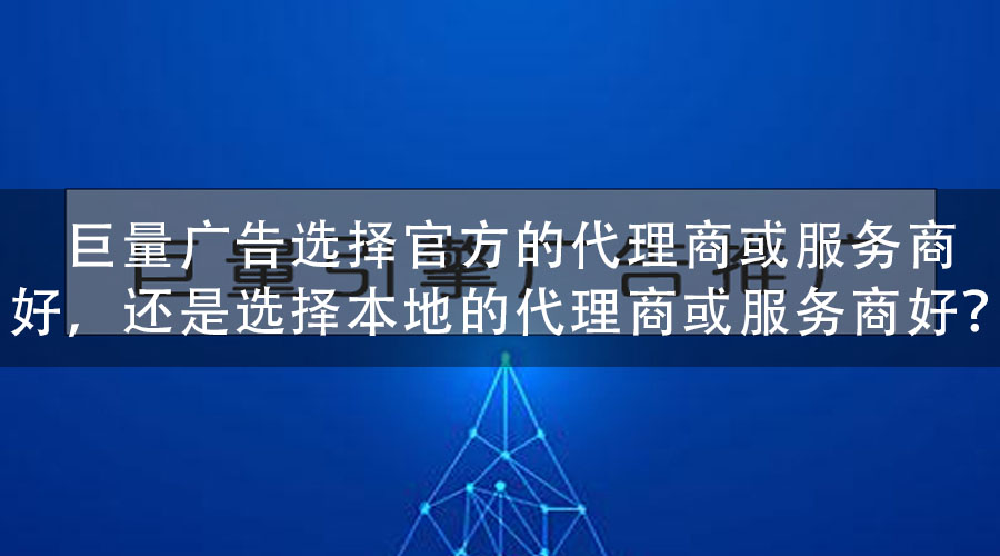 巨量广告选择官方的代理商或服务商好，还是选择本地的代理商或服务商好？