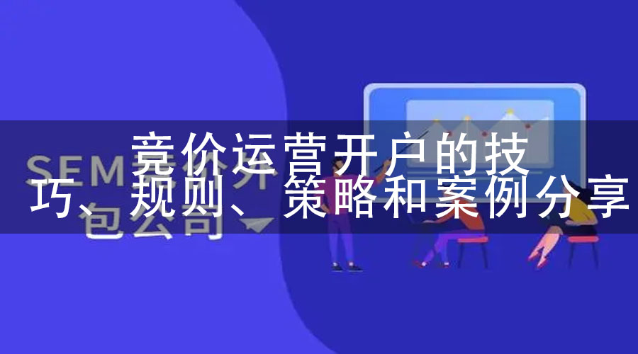 竞价运营开户的技巧、规则、策略和案例分享