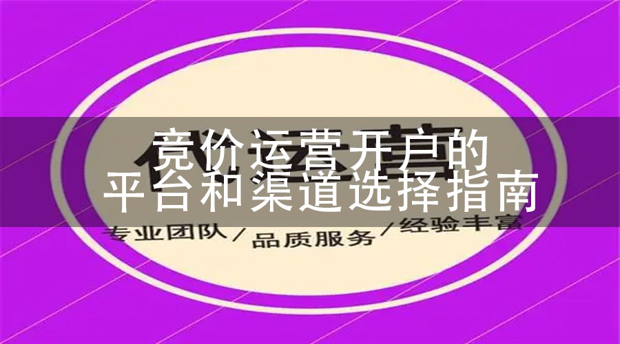 竞价运营开户的平台和渠道选择指南
