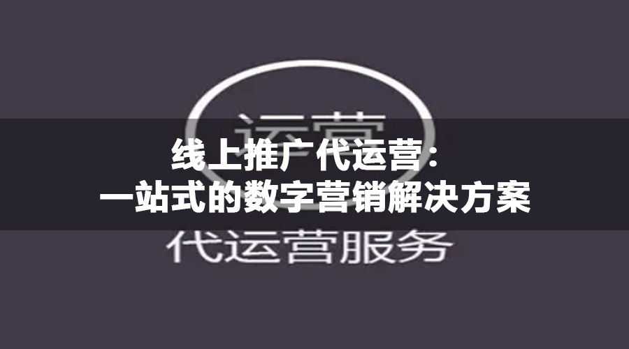 线上推广代运营：一站式的数字营销解决方案