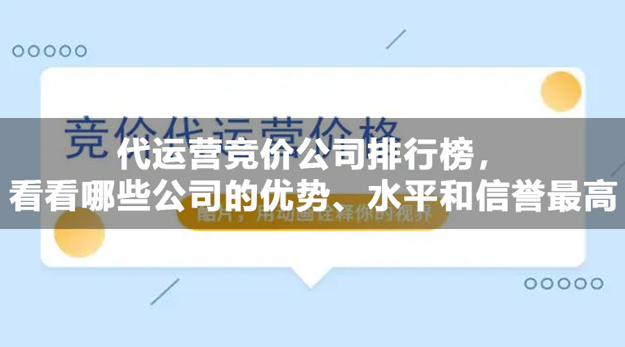 代运营竞价公司排行榜，看看哪些公司的优势、水平和信誉最高