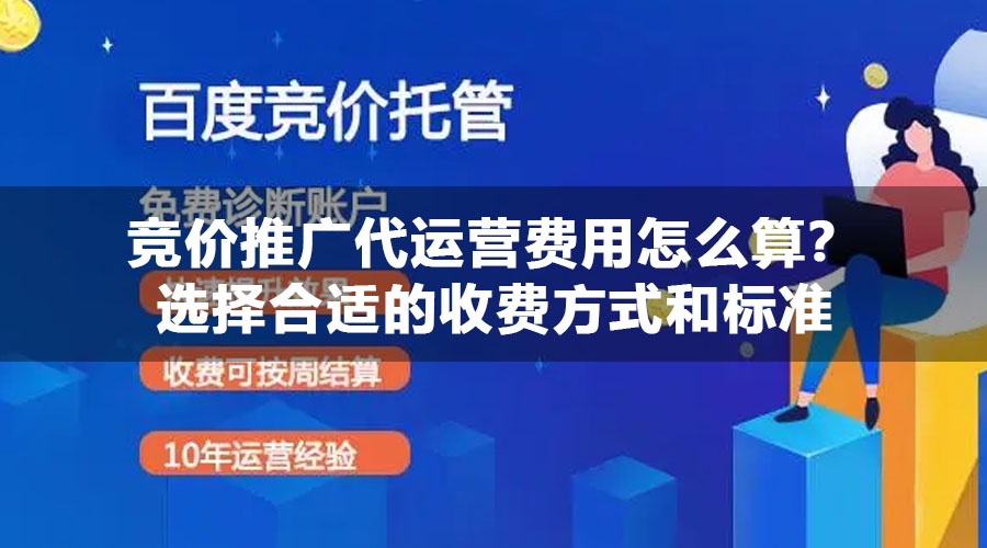 竞价推广代运营费用怎么算？选择合适的收费方式和标准