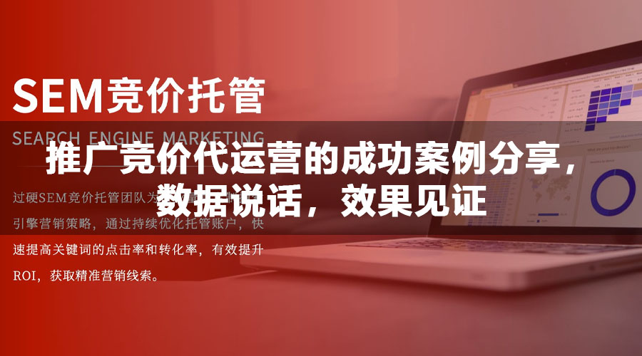 推广竞价代运营的成功案例分享，数据说话，效果见证