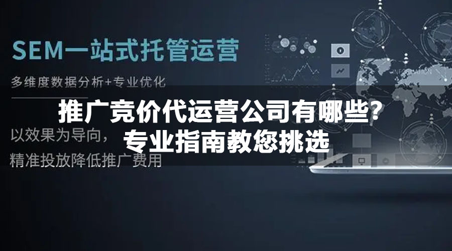 推广竞价代运营公司有哪些？专业指南教您挑选