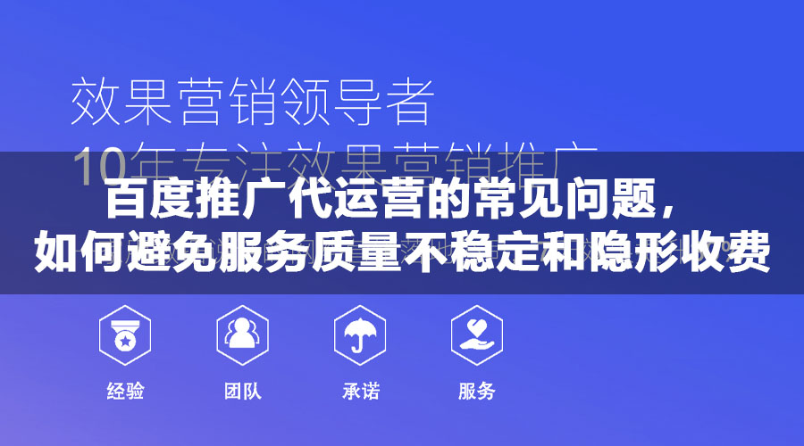 百度推广代运营的常见问题，如何避免服务质量不稳定和隐形收费