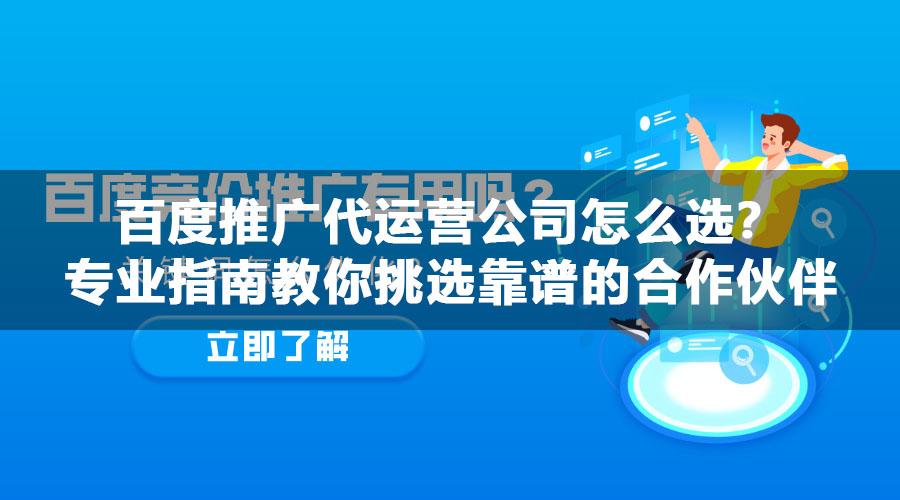 百度推广代运营公司怎么选？专业指南教你挑选靠谱的合作伙伴