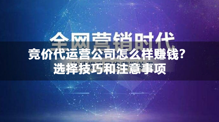 竞价代运营公司怎么样赚钱？选择技巧和注意事项