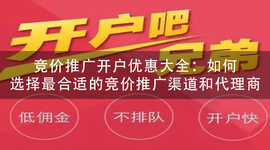 竞价推广开户优惠大全：如何选择最合适的竞价推广渠道和代理商