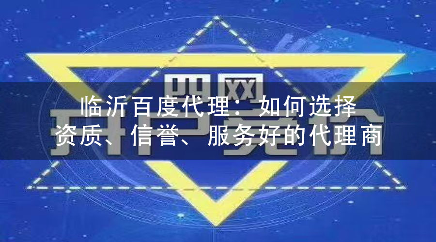 临沂百度代理：如何选择资质、信誉、服务好的代理商