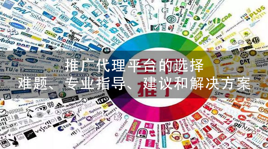 推广代理平台的选择难题、专业指导、建议和解决方案