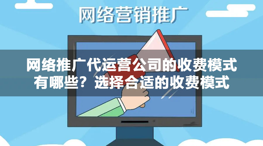 网络推广代运营公司的收费模式有哪些？选择合适的收费模式，让您的网站排名飞起来！