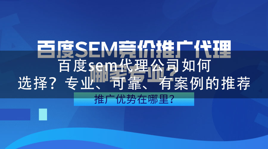 百度sem代理公司如何选择？专业、可靠、有案例的推荐