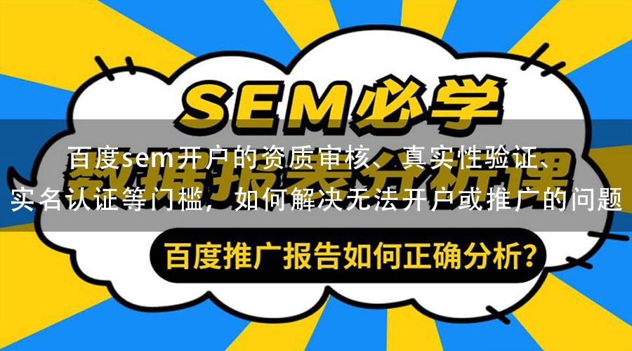 百度sem开户的资质审核、真实性验证、实名认证等门槛，如何解决无法开户或推广的问题