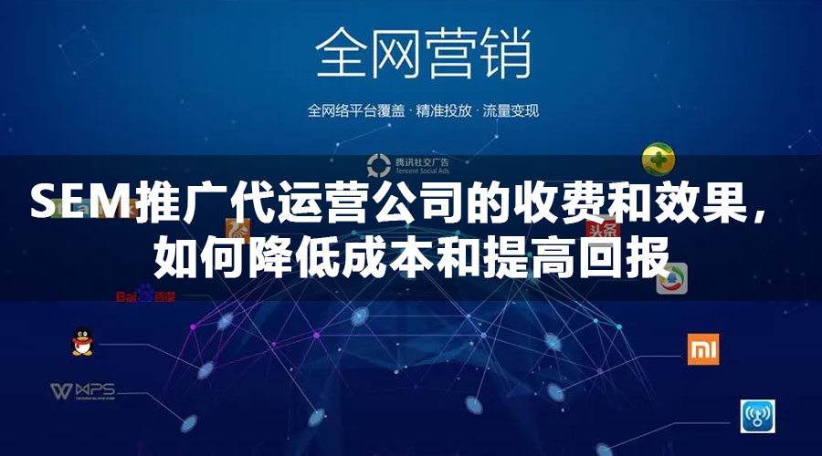 SEM推广代运营公司的收费和效果，如何降低成本和提高回报