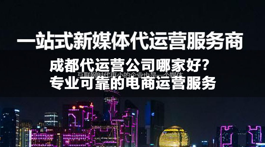 成都代运营公司哪家好？专业可靠的电商运营服务