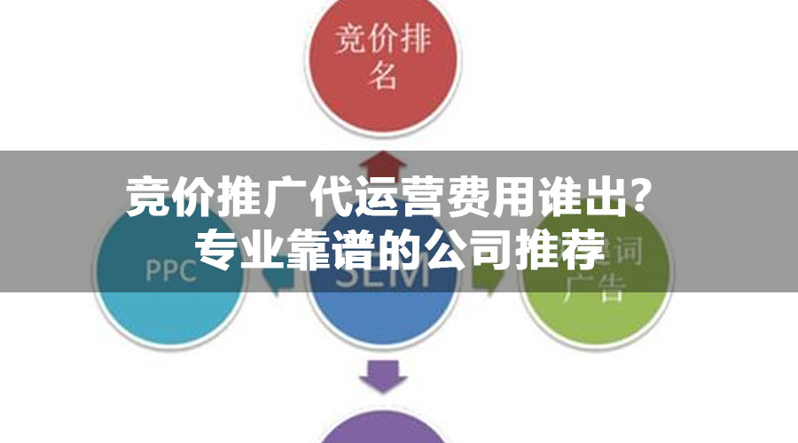 竞价推广代运营费用谁出？专业靠谱的公司推荐