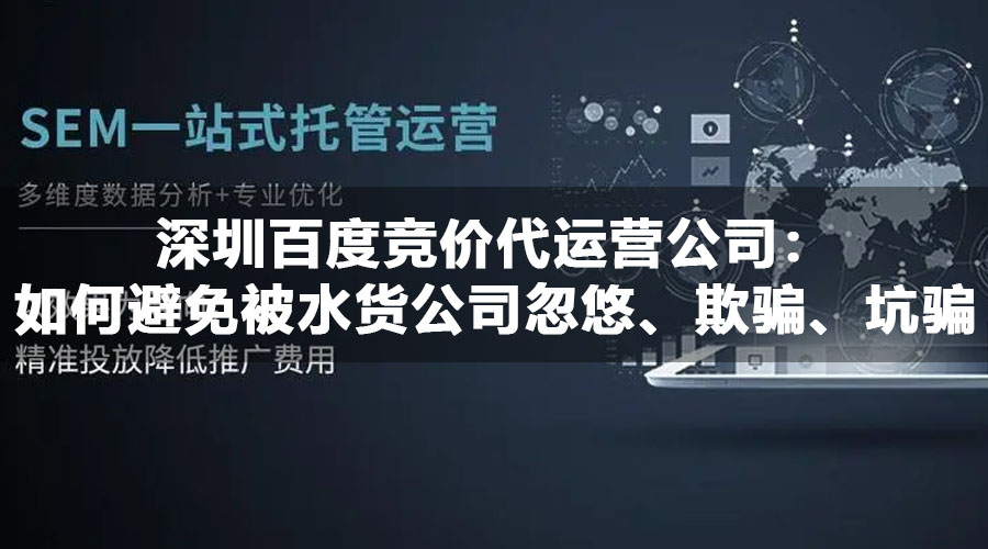 深圳百度竞价代运营公司：如何避免被水货公司忽悠、欺骗、坑骗