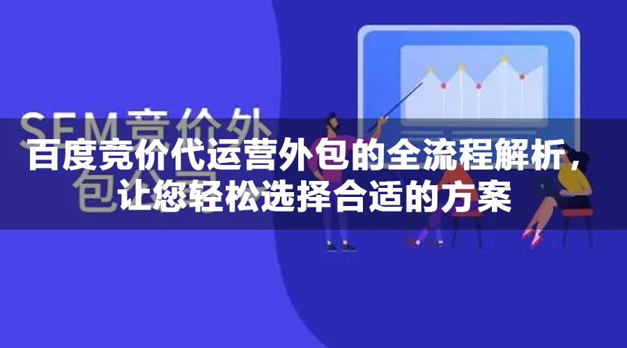 百度竞价代运营外包的全流程解析，让您轻松选择合适的方案